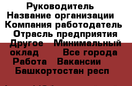 Руководитель › Название организации ­ Компания-работодатель › Отрасль предприятия ­ Другое › Минимальный оклад ­ 1 - Все города Работа » Вакансии   . Башкортостан респ.